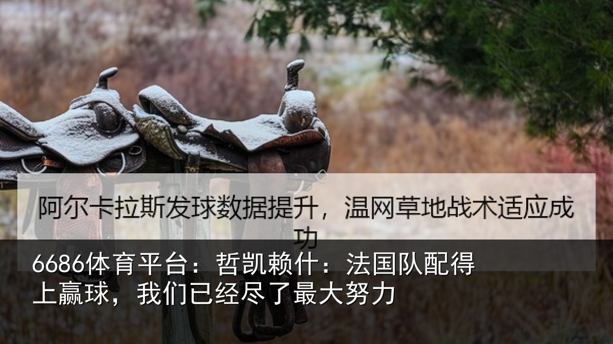 6686体育平台：哲凯赖什：法国队配得上赢球，我们已经尽了最大努力