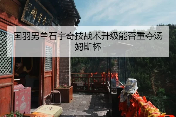 国羽男单石宇奇技战术升级能否重夺汤姆斯杯