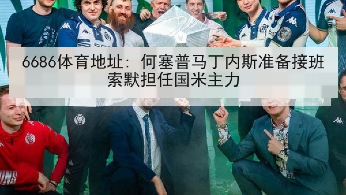 6686体育地址: 何塞普马丁内斯准备接班索默担任国米主力