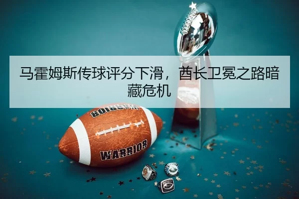 马霍姆斯传球评分下滑，酋长卫冕之路暗藏危机
