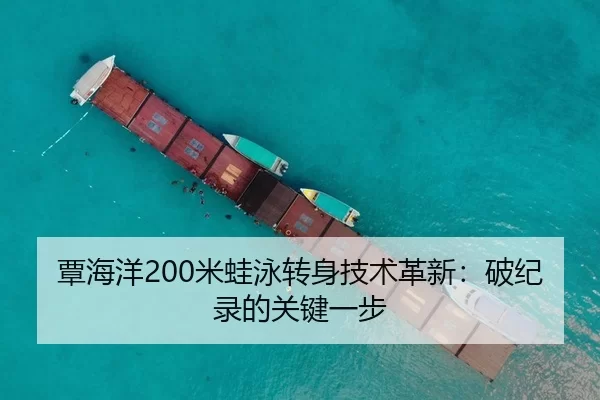 覃海洋200米蛙泳转身技术革新：破纪录的关键一步