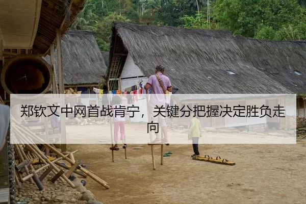 郑钦文中网首战肯宁，关键分把握决定胜负走向