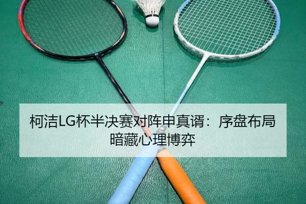 柯洁LG杯半决赛对阵申真谞：序盘布局暗藏心理博弈