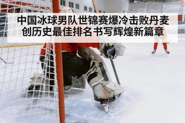 中国冰球男队世锦赛爆冷击败丹麦创历史最佳排名书写辉煌新篇章