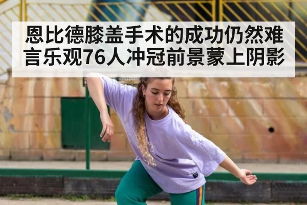 恩比德膝盖手术的成功仍然难言乐观76人冲冠前景蒙上阴影