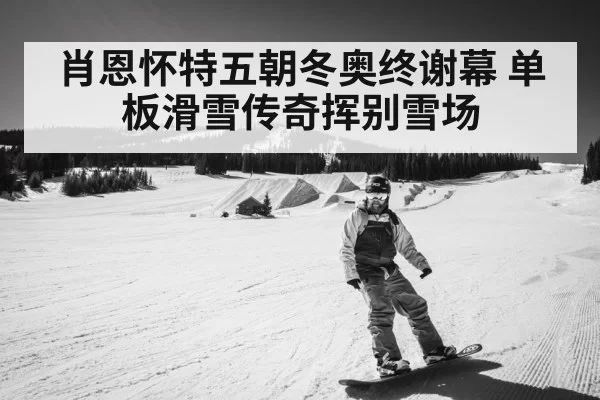 肖恩怀特五朝冬奥终谢幕 单板滑雪传奇挥别雪场