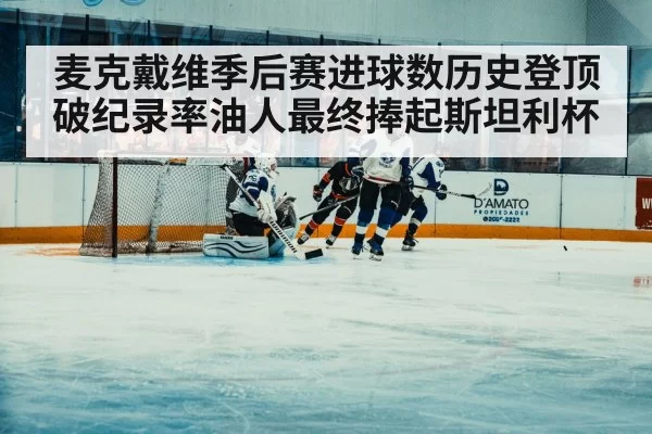 麦克戴维季后赛进球数历史登顶破纪录率油人最终捧起斯坦利杯