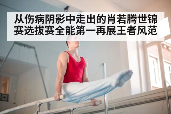 从伤病阴影中走出的肖若腾世锦赛选拔赛全能第一再展王者风范