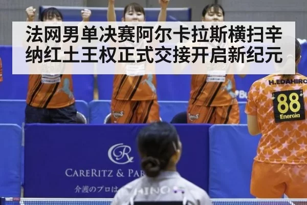 法网男单决赛阿尔卡拉斯横扫辛纳红土王权正式交接开启新纪元