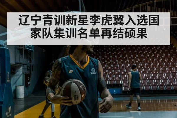 辽宁青训新星李虎翼入选国家队集训名单再结硕果