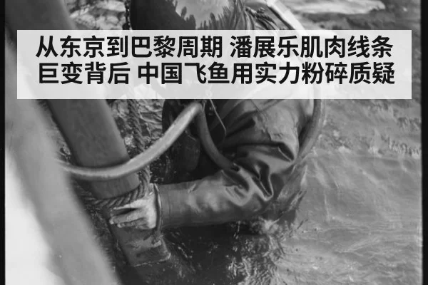 从东京到巴黎周期 潘展乐肌肉线条巨变背后 中国飞鱼用实力粉碎质疑
