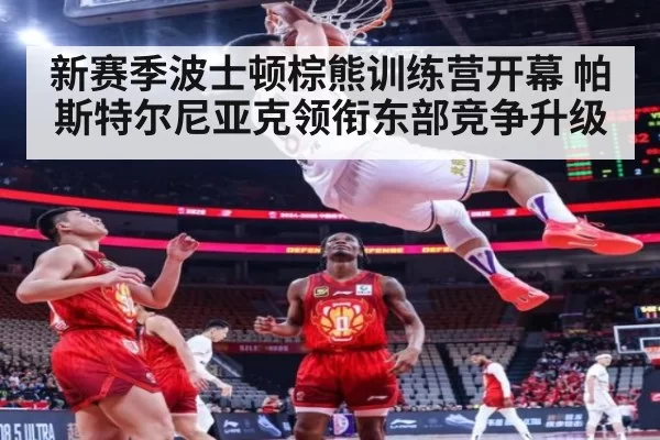 新赛季波士顿棕熊训练营开幕 帕斯特尔尼亚克领衔东部竞争升级