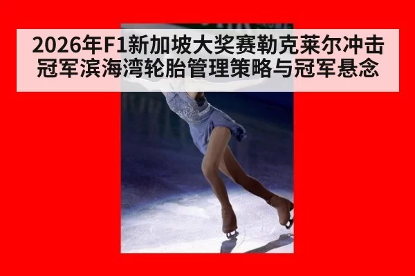 2026年F1新加坡大奖赛勒克莱尔冲击冠军滨海湾轮胎管理策略与冠军悬念
